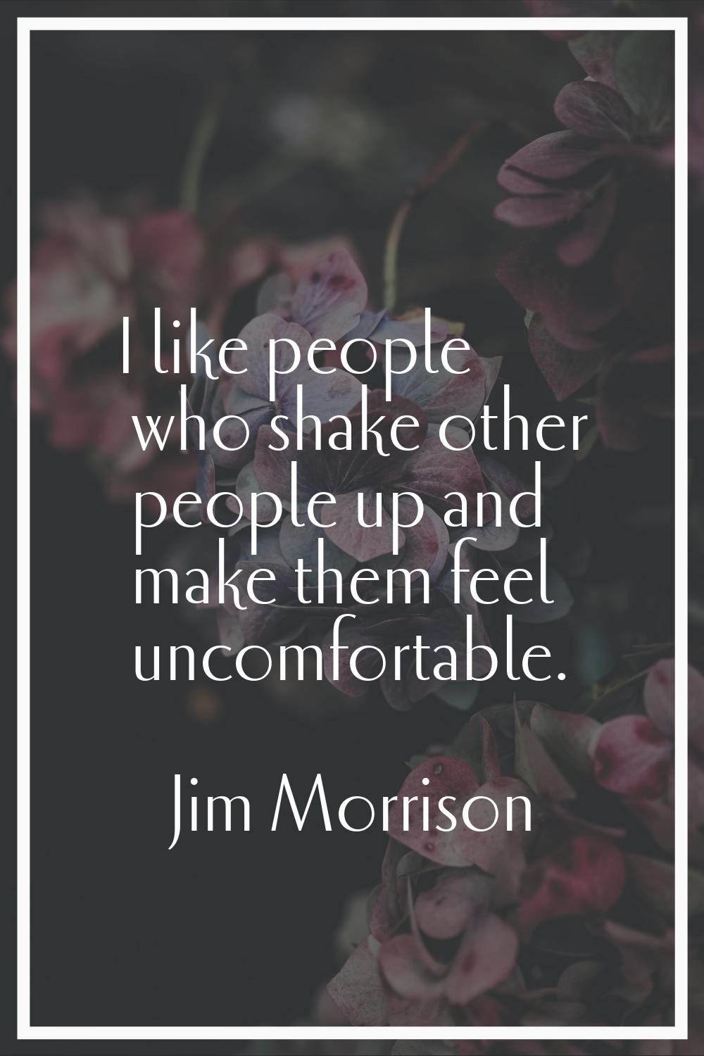 I like people who shake other people up and make them feel uncomfortable.