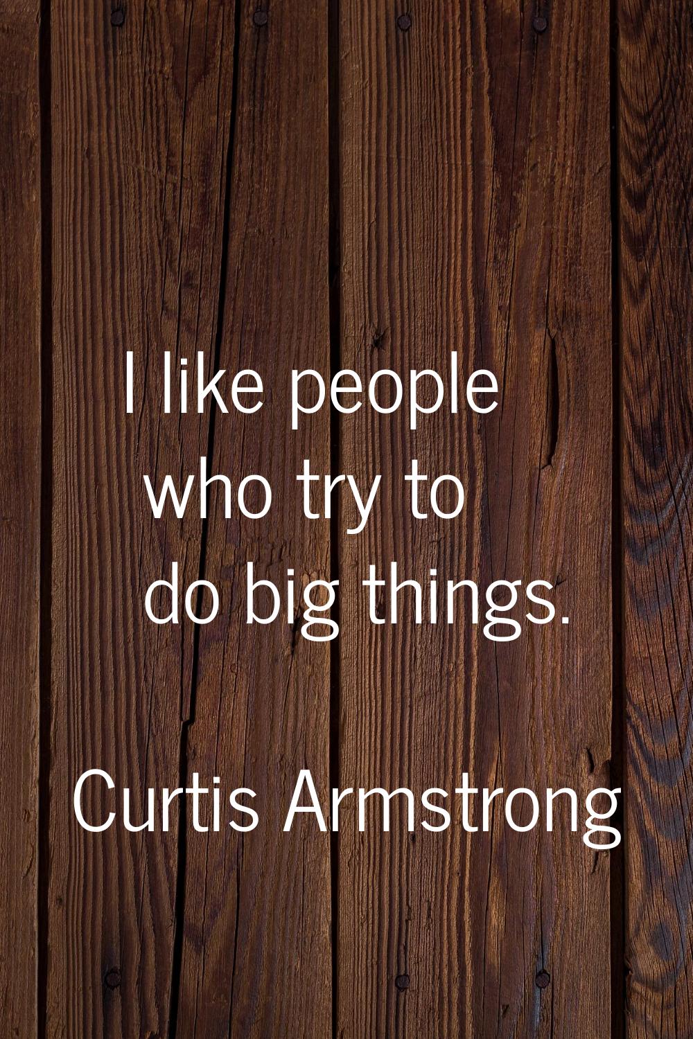 I like people who try to do big things.