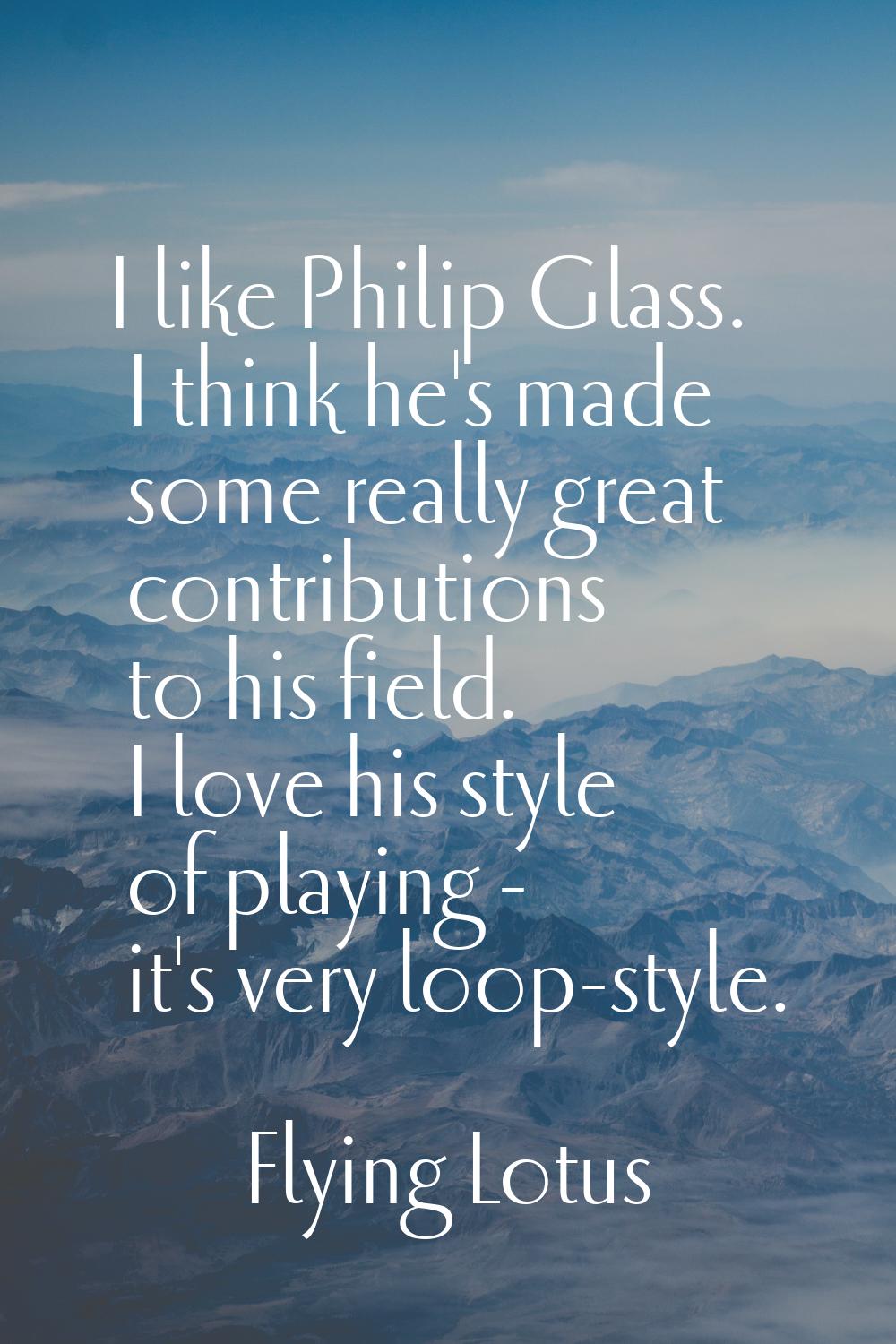 I like Philip Glass. I think he's made some really great contributions to his field. I love his sty