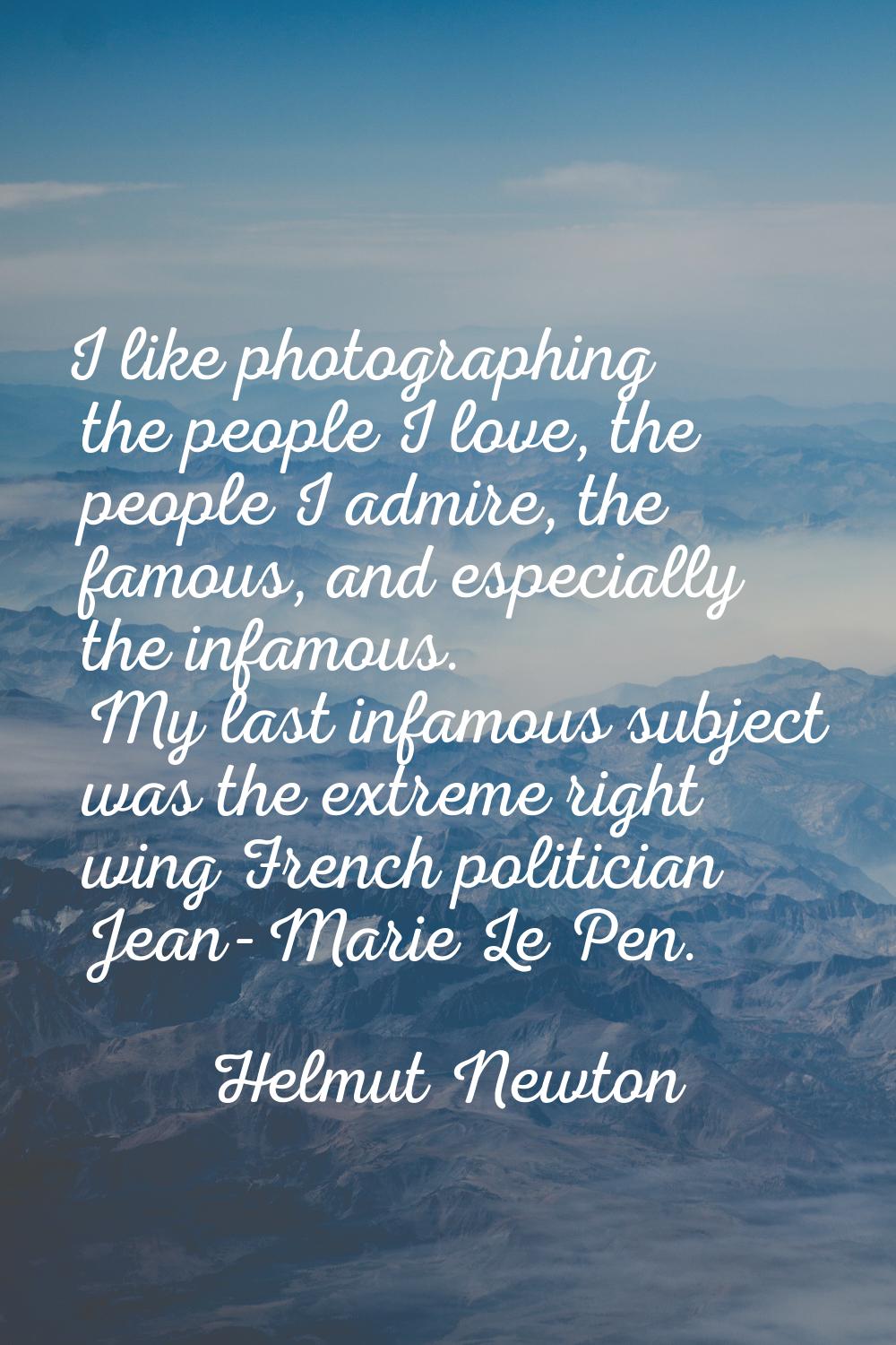 I like photographing the people I love, the people I admire, the famous, and especially the infamou