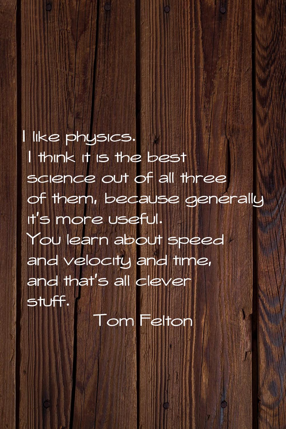I like physics. I think it is the best science out of all three of them, because generally it's mor
