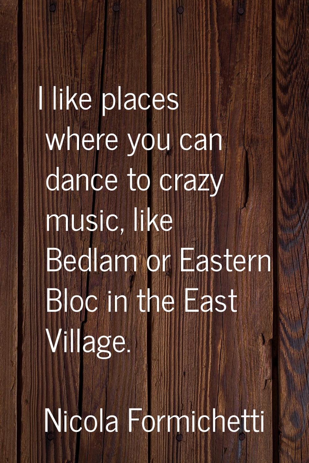I like places where you can dance to crazy music, like Bedlam or Eastern Bloc in the East Village.