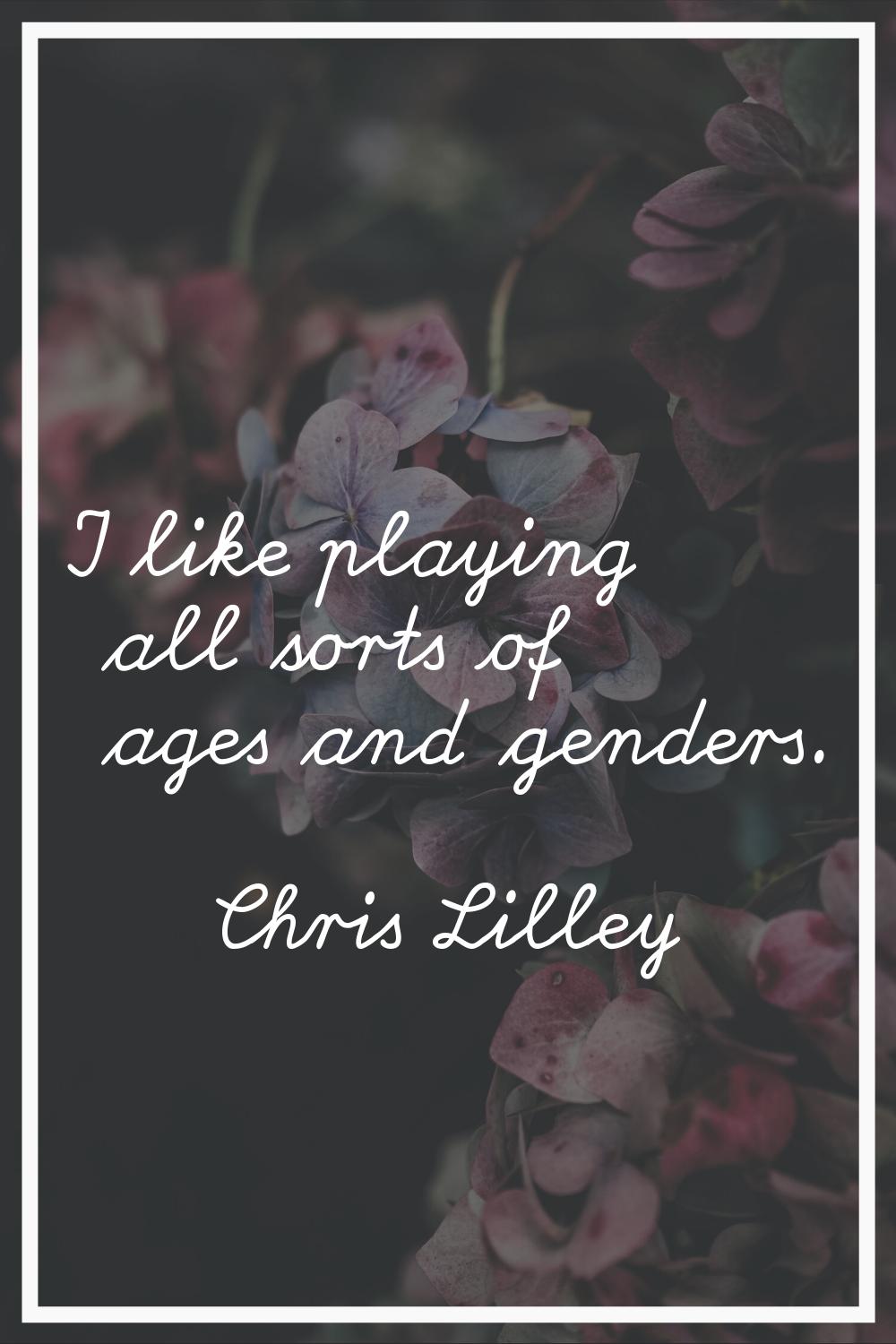 I like playing all sorts of ages and genders.