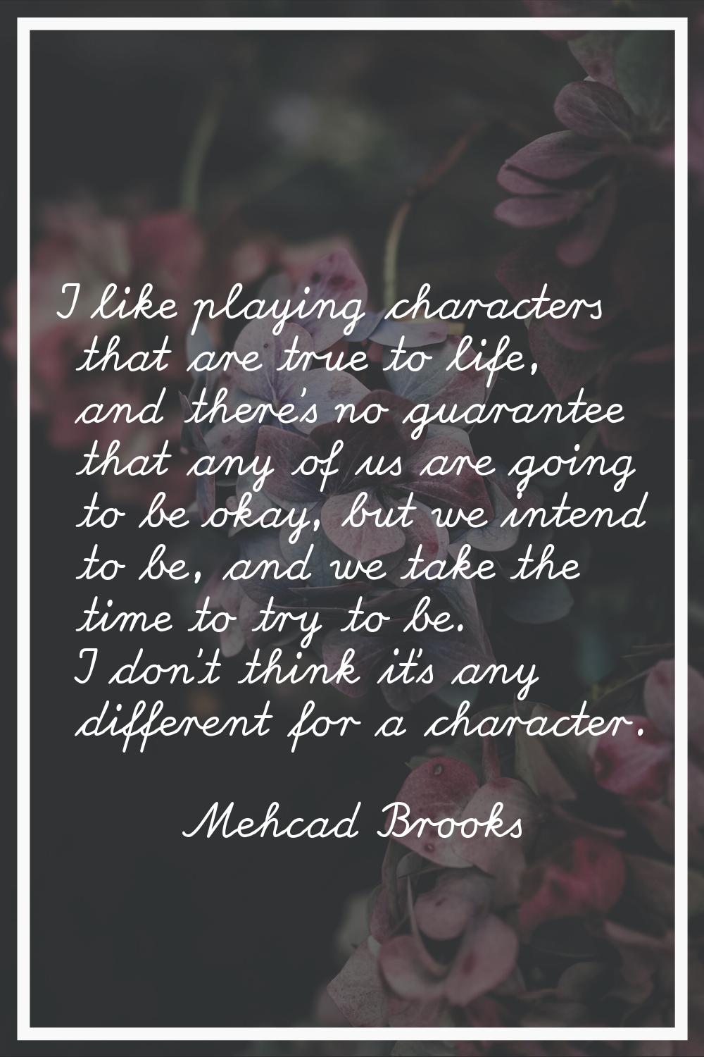I like playing characters that are true to life, and there's no guarantee that any of us are going 
