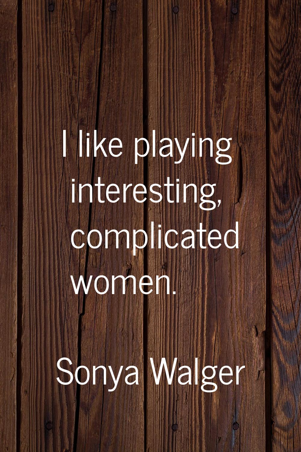 I like playing interesting, complicated women.