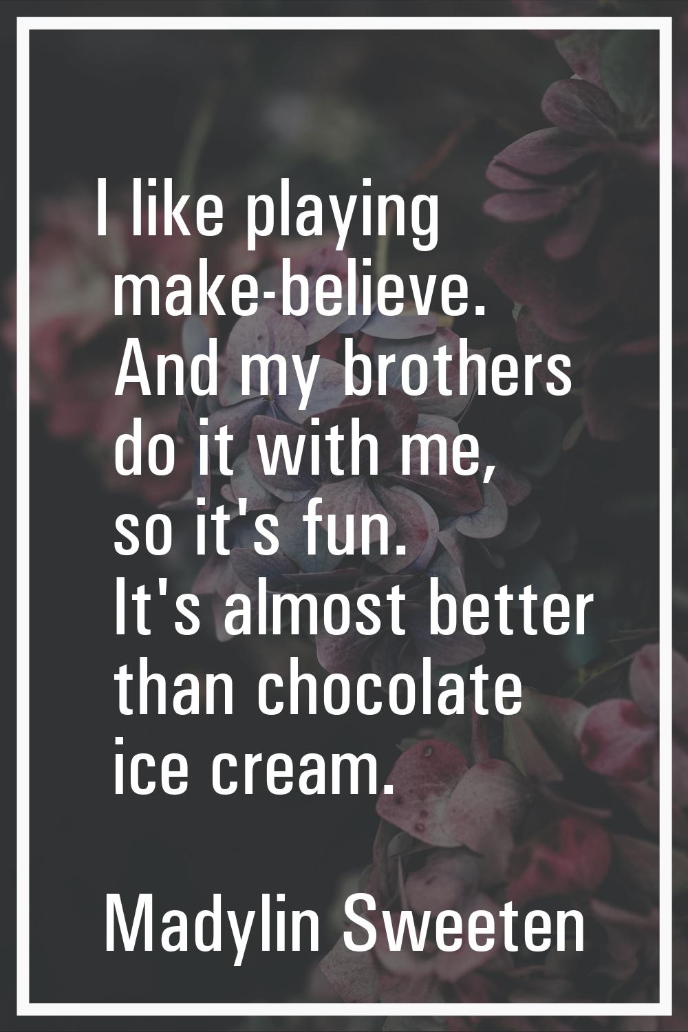 I like playing make-believe. And my brothers do it with me, so it's fun. It's almost better than ch