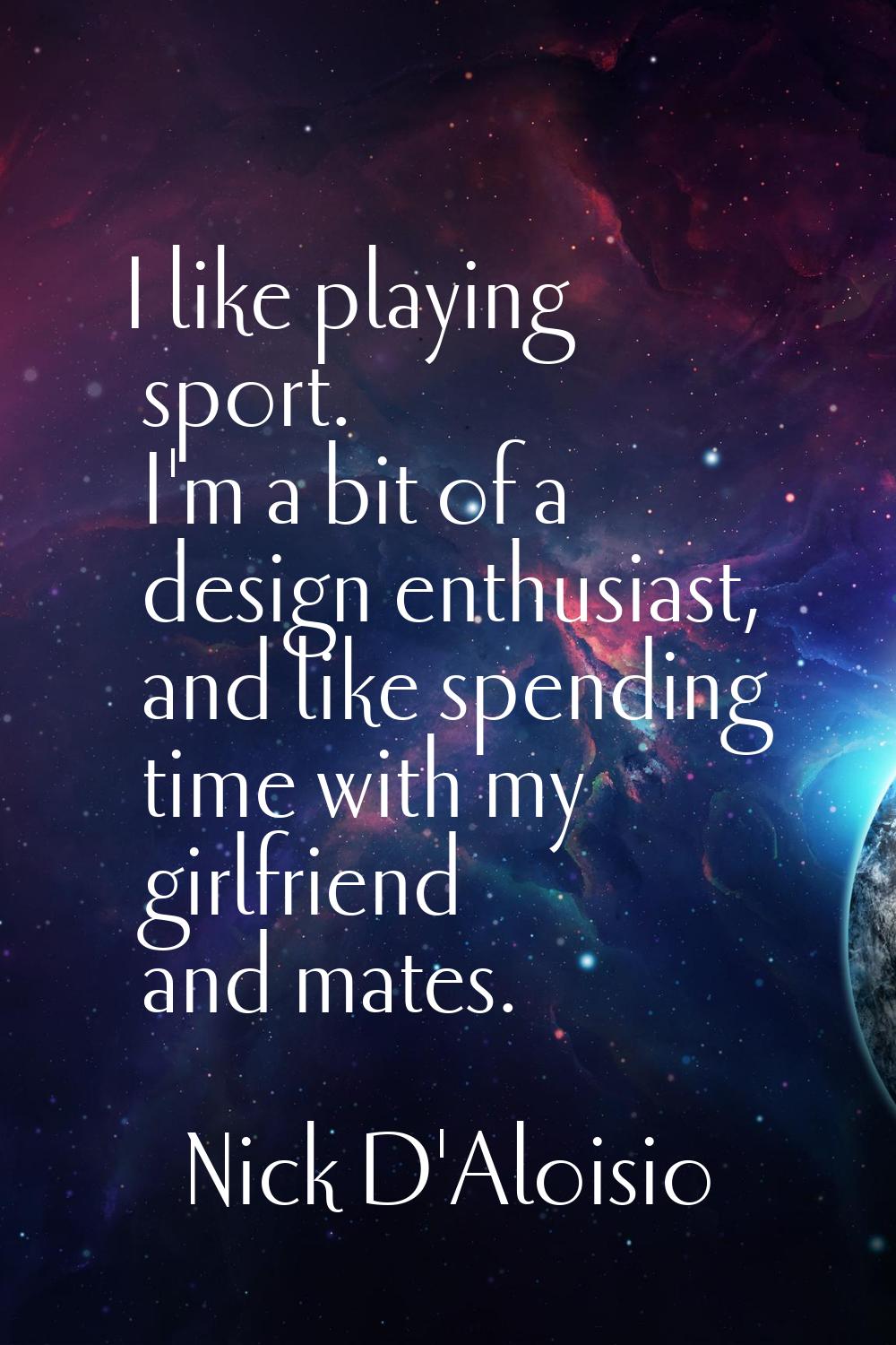 I like playing sport. I'm a bit of a design enthusiast, and like spending time with my girlfriend a