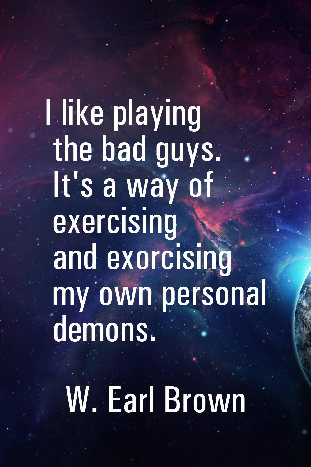 I like playing the bad guys. It's a way of exercising and exorcising my own personal demons.