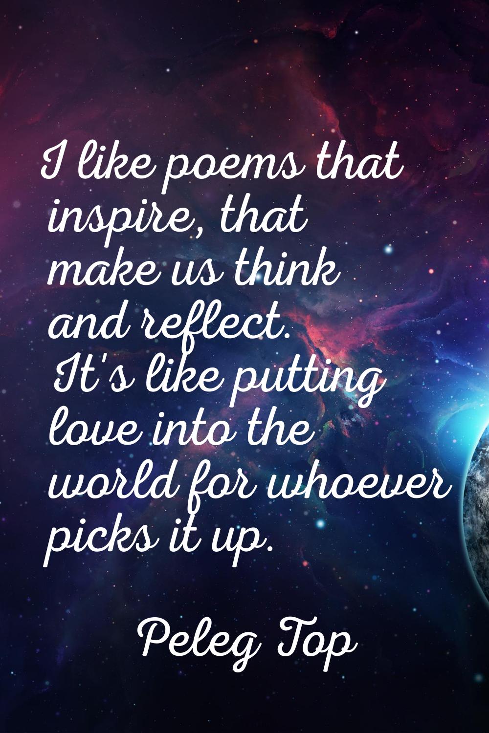 I like poems that inspire, that make us think and reflect. It's like putting love into the world fo