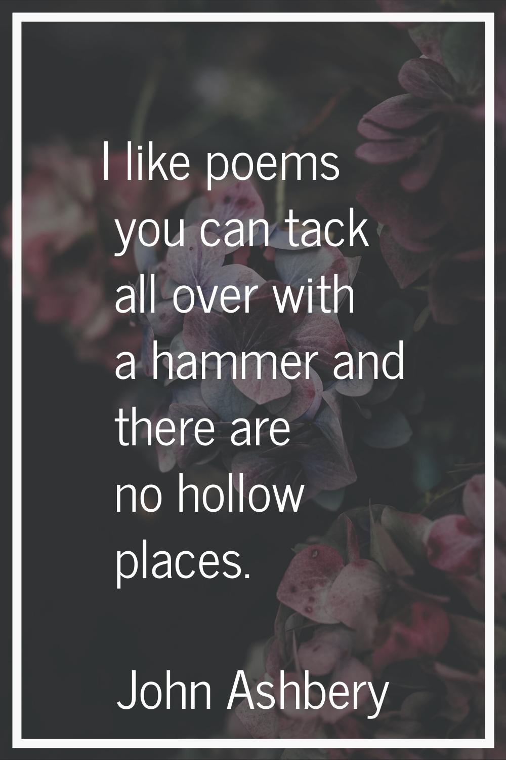 I like poems you can tack all over with a hammer and there are no hollow places.