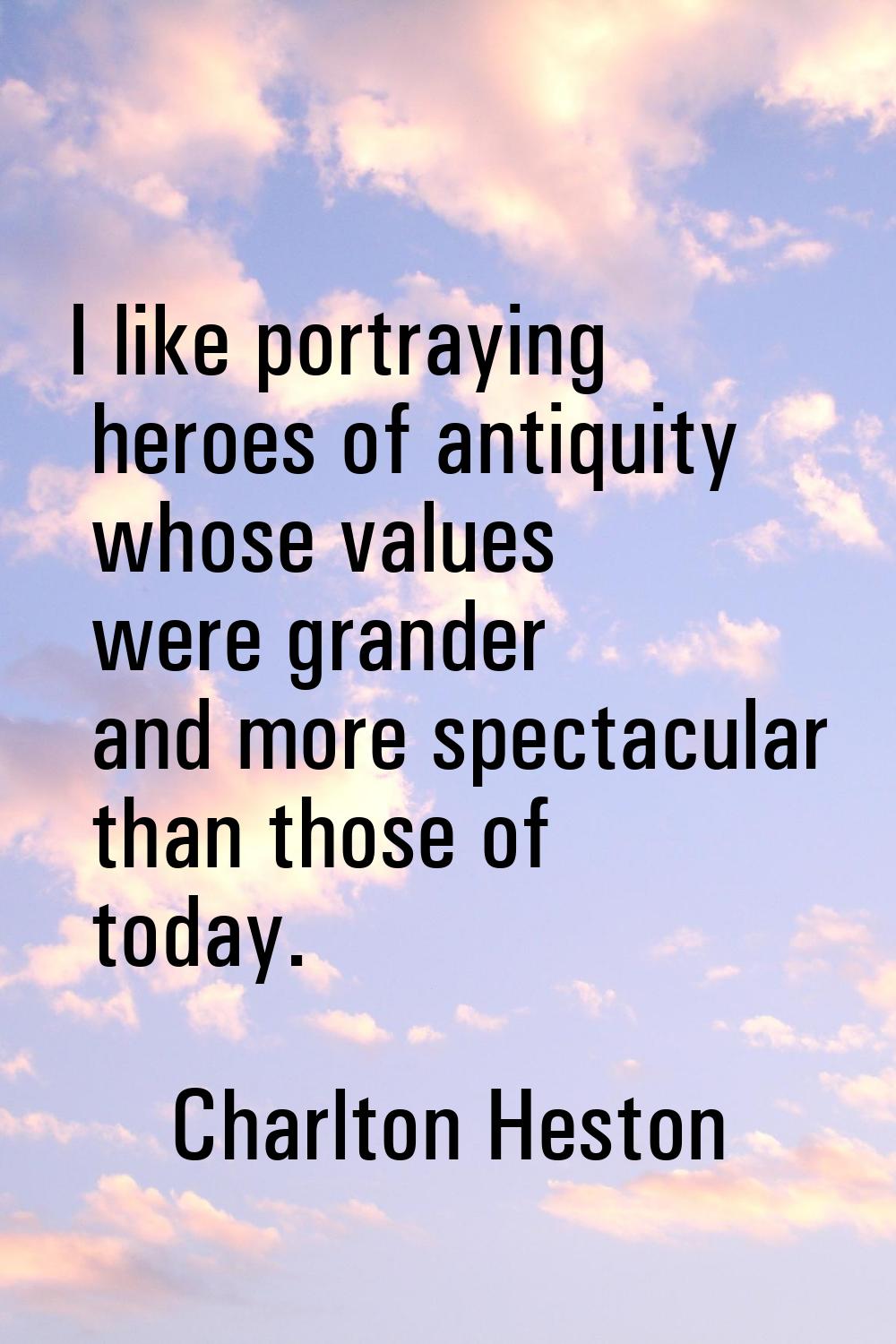 I like portraying heroes of antiquity whose values were grander and more spectacular than those of 