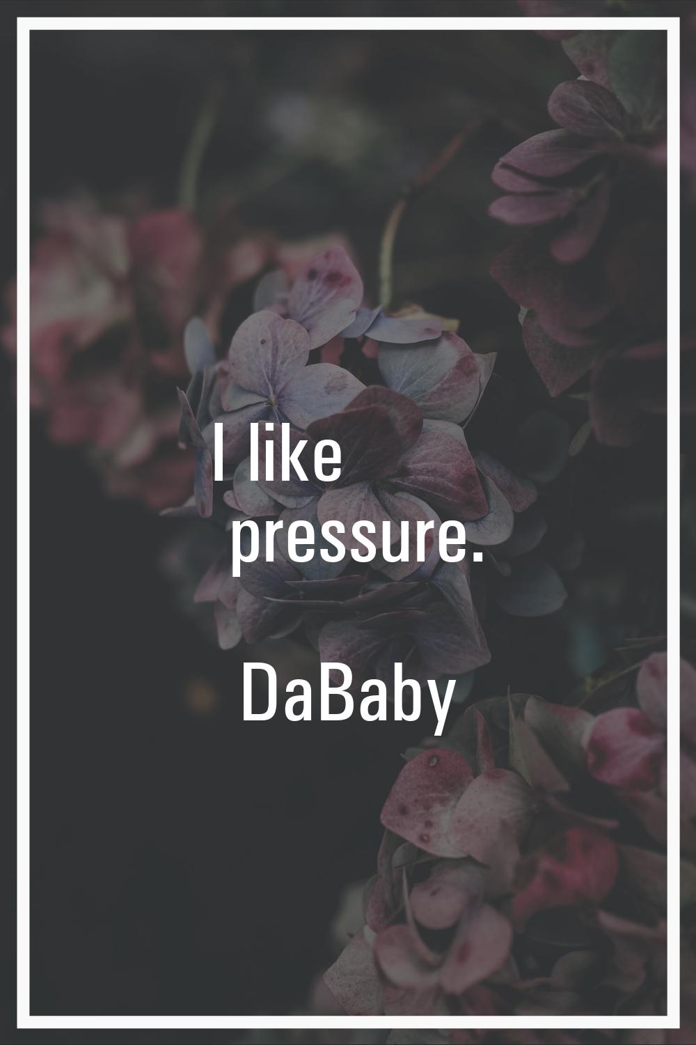 I like pressure.