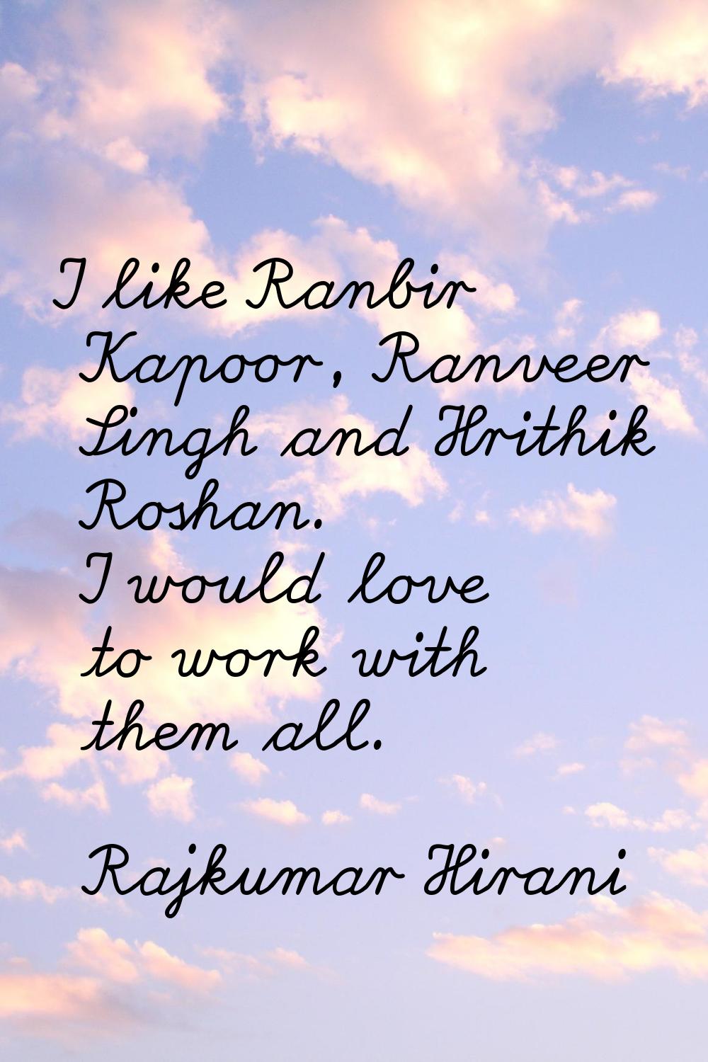 I like Ranbir Kapoor, Ranveer Singh and Hrithik Roshan. I would love to work with them all.