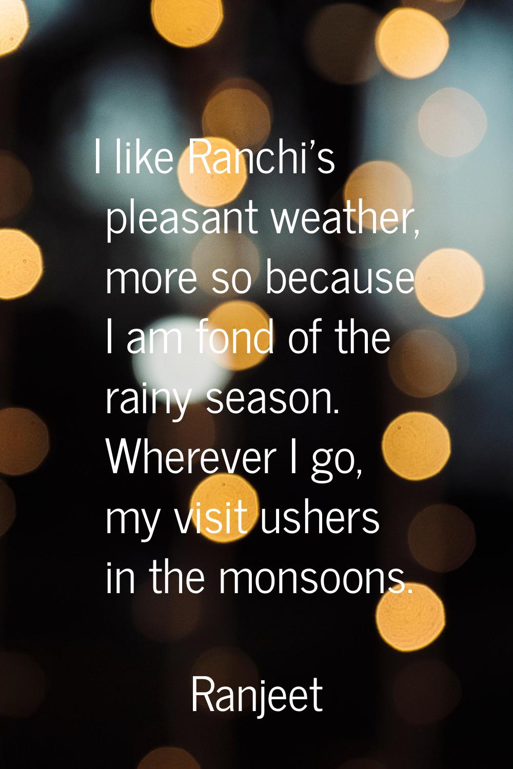 I like Ranchi's pleasant weather, more so because I am fond of the rainy season. Wherever I go, my 