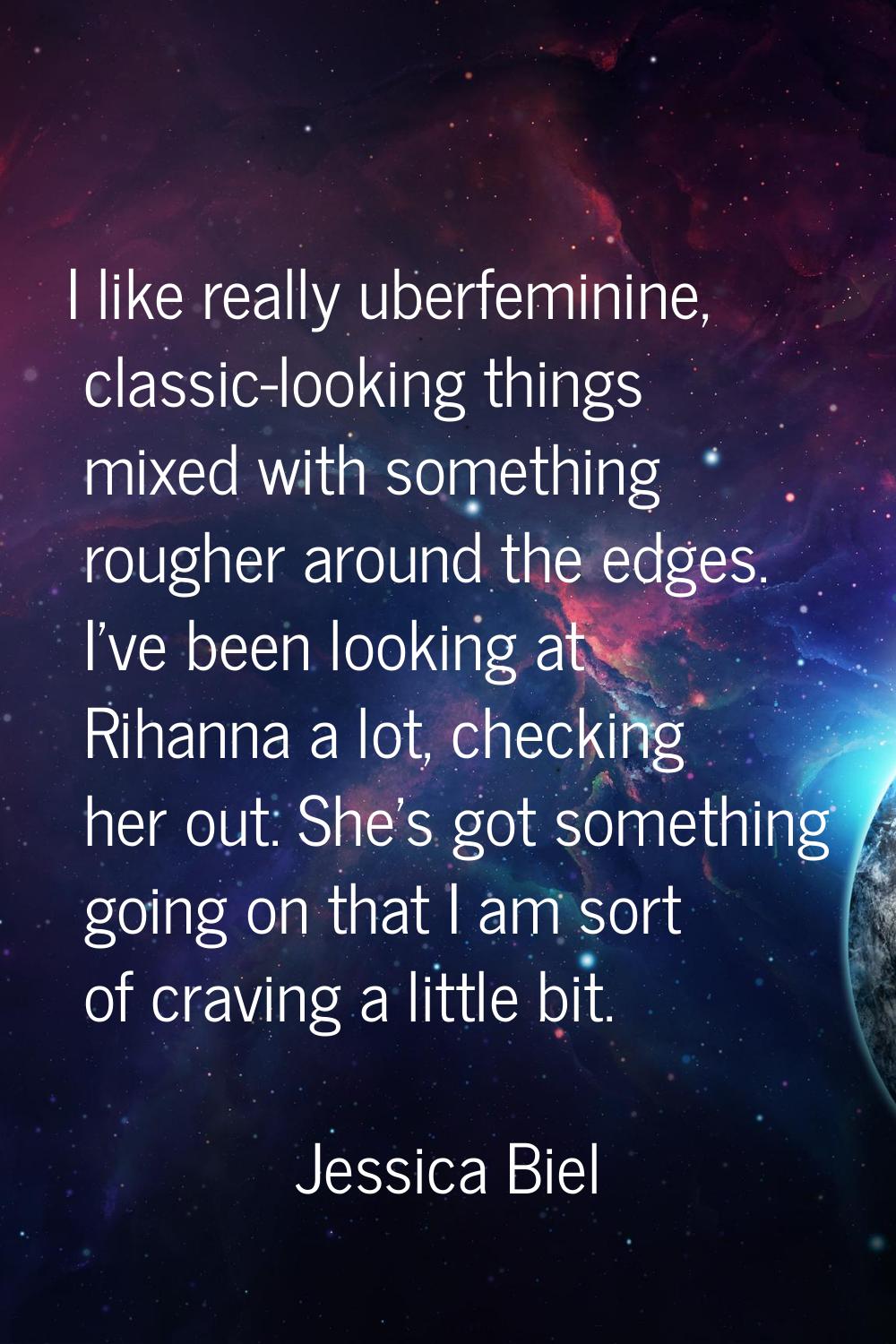 I like really uberfeminine, classic-looking things mixed with something rougher around the edges. I