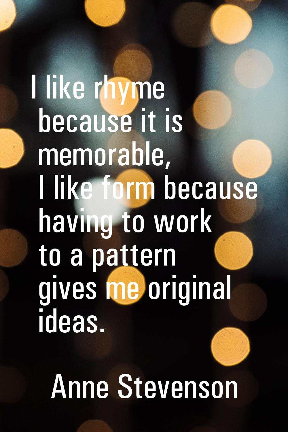 I like rhyme because it is memorable, I like form because having to work to a pattern gives me orig