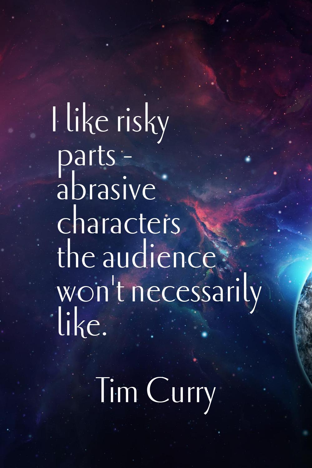 I like risky parts - abrasive characters the audience won't necessarily like.