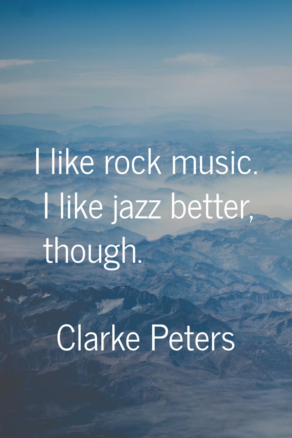 I like rock music. I like jazz better, though.