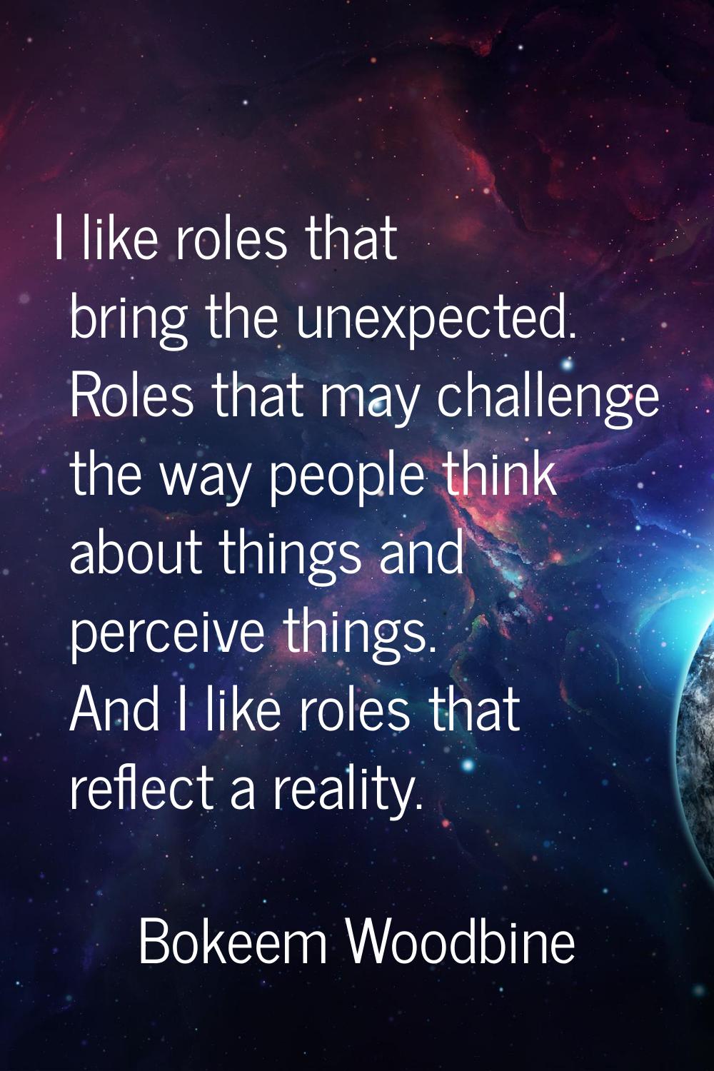 I like roles that bring the unexpected. Roles that may challenge the way people think about things 