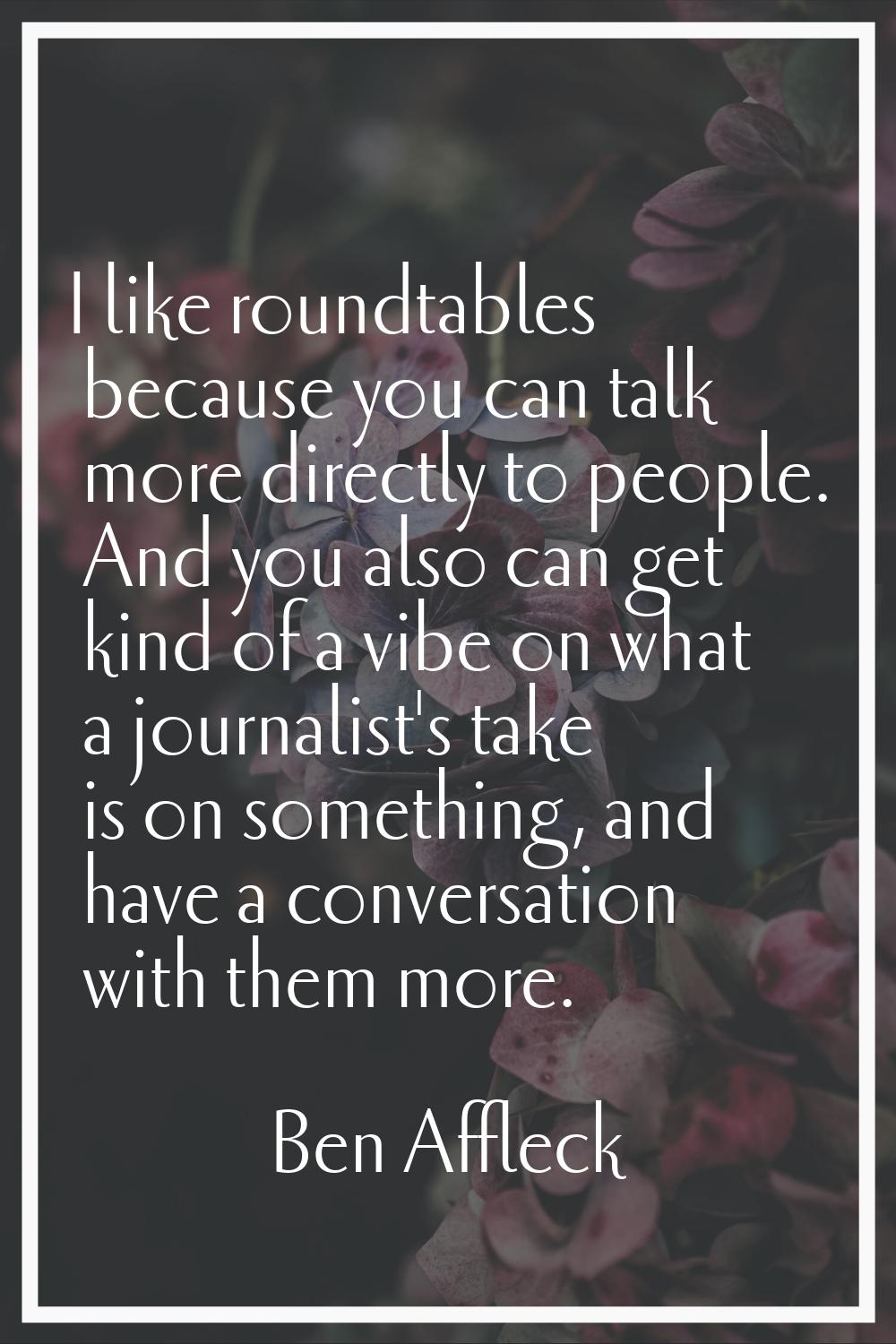 I like roundtables because you can talk more directly to people. And you also can get kind of a vib