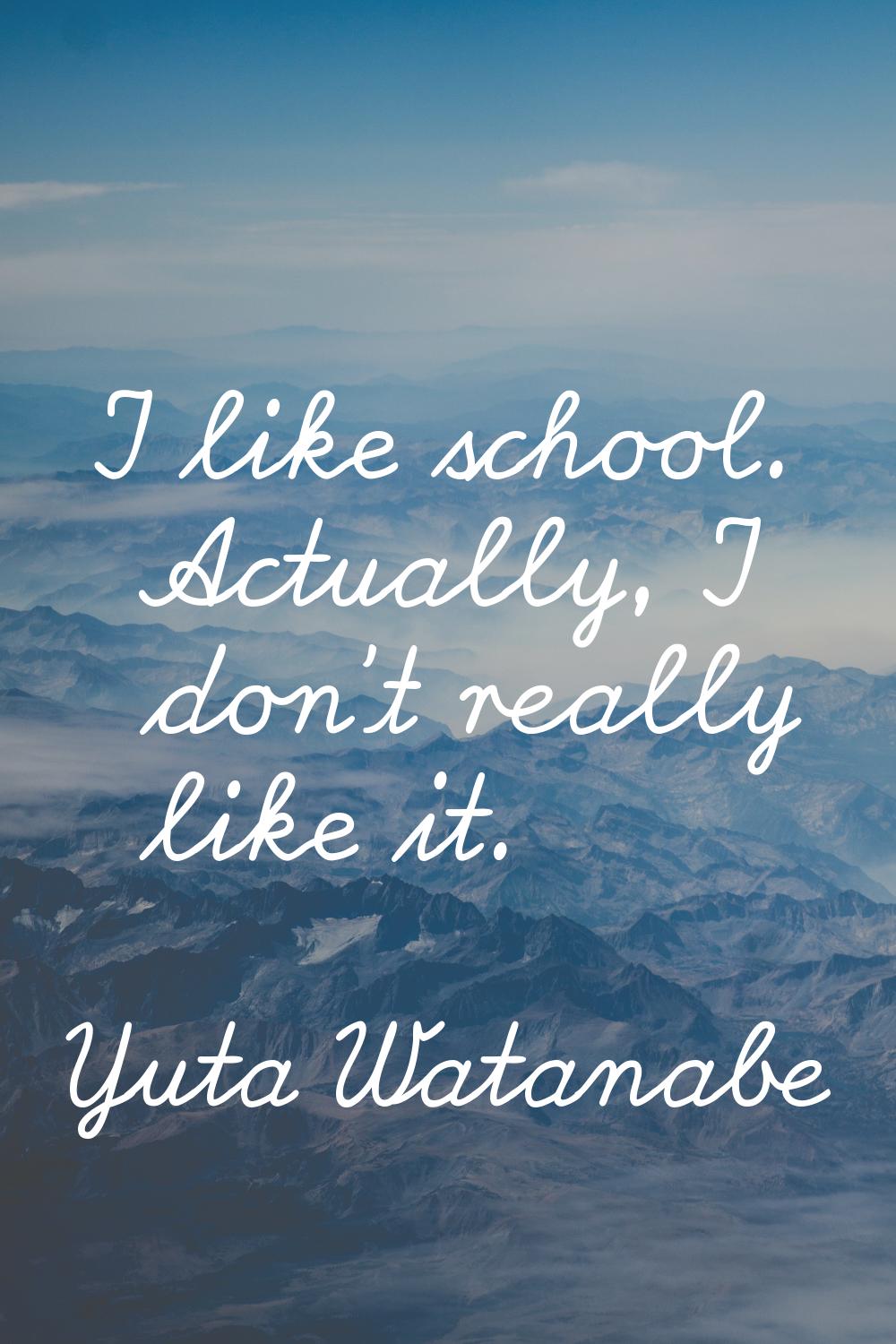 I like school. Actually, I don't really like it.