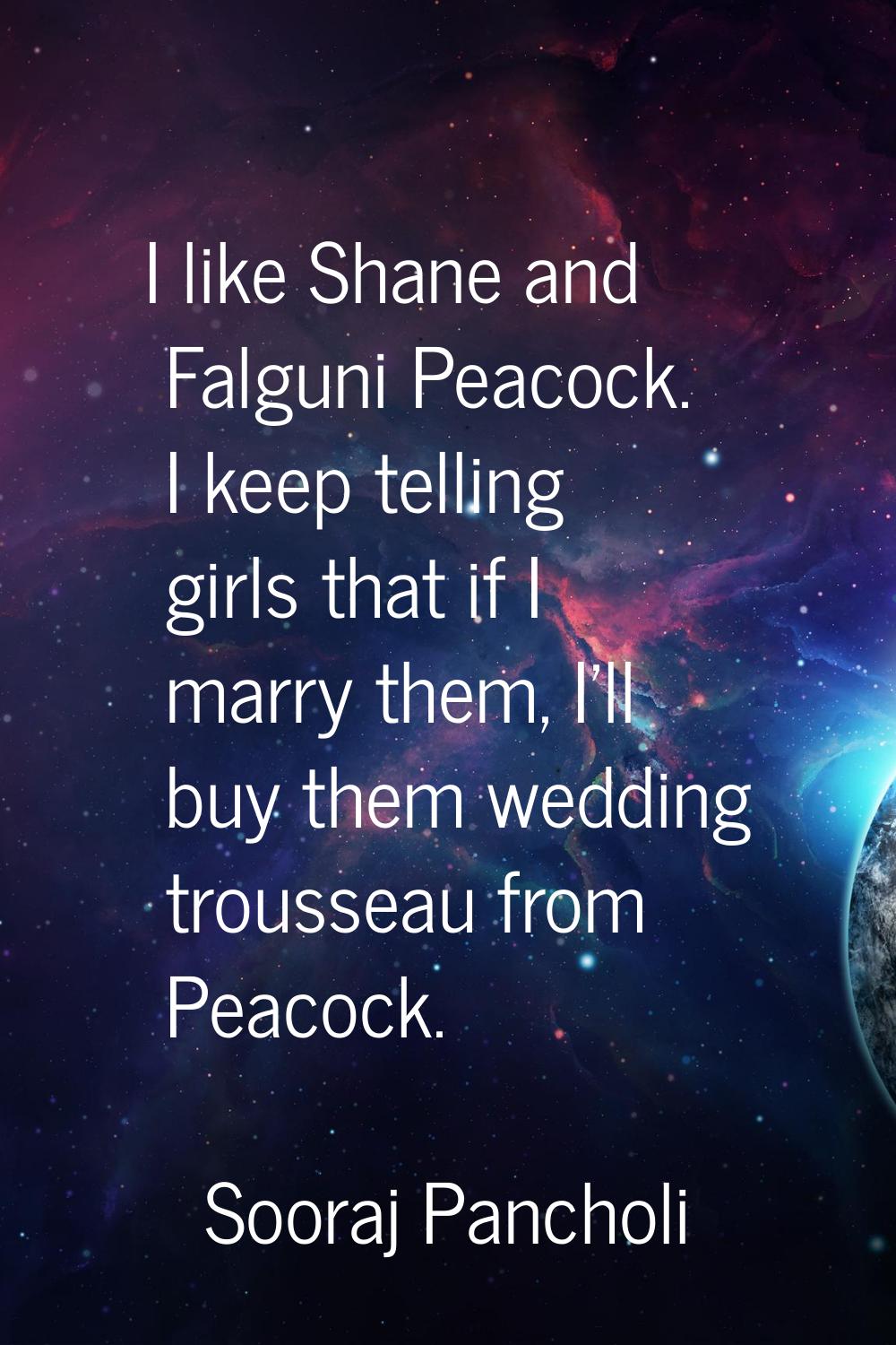 I like Shane and Falguni Peacock. I keep telling girls that if I marry them, I'll buy them wedding 