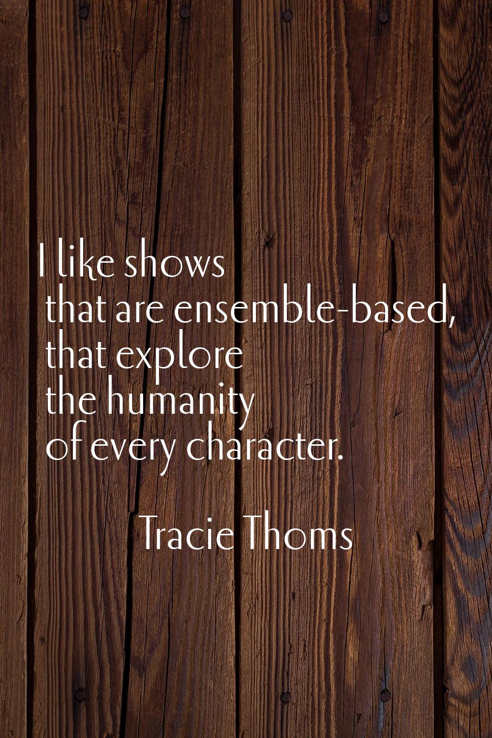 I like shows that are ensemble-based, that explore the humanity of every character.