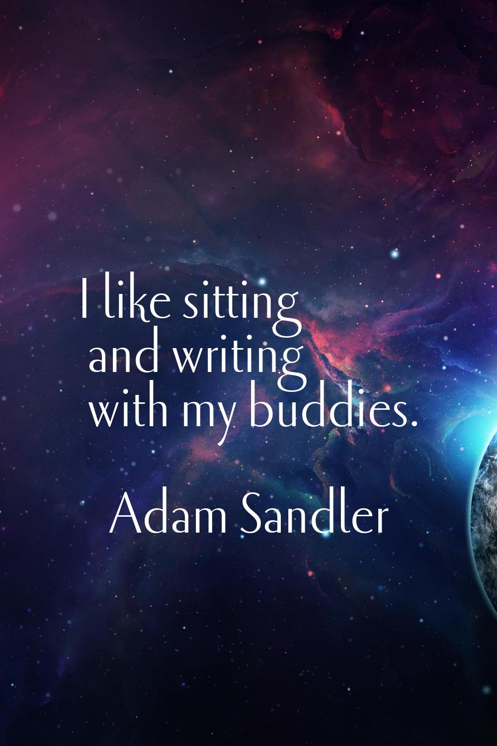 I like sitting and writing with my buddies.