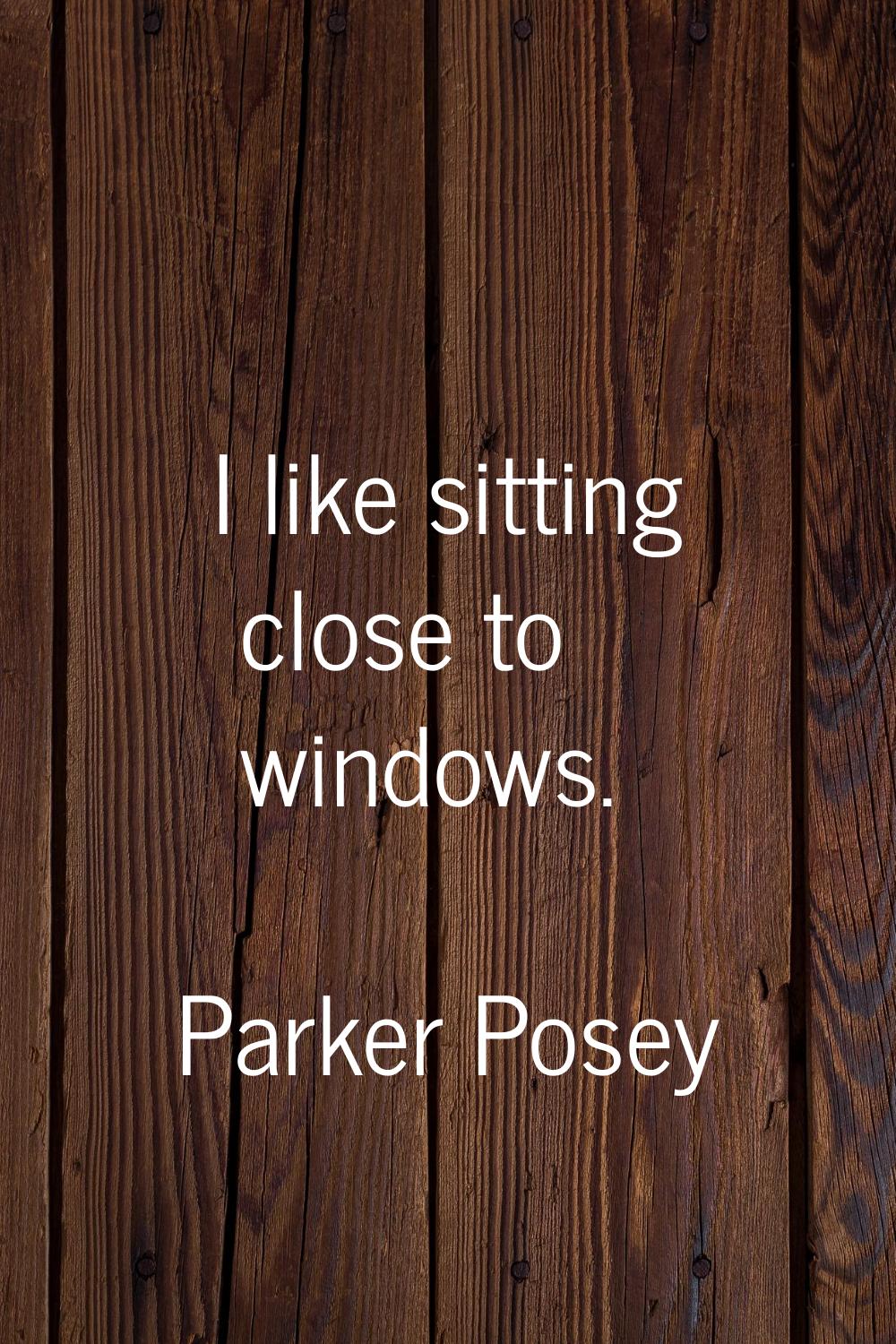 I like sitting close to windows.