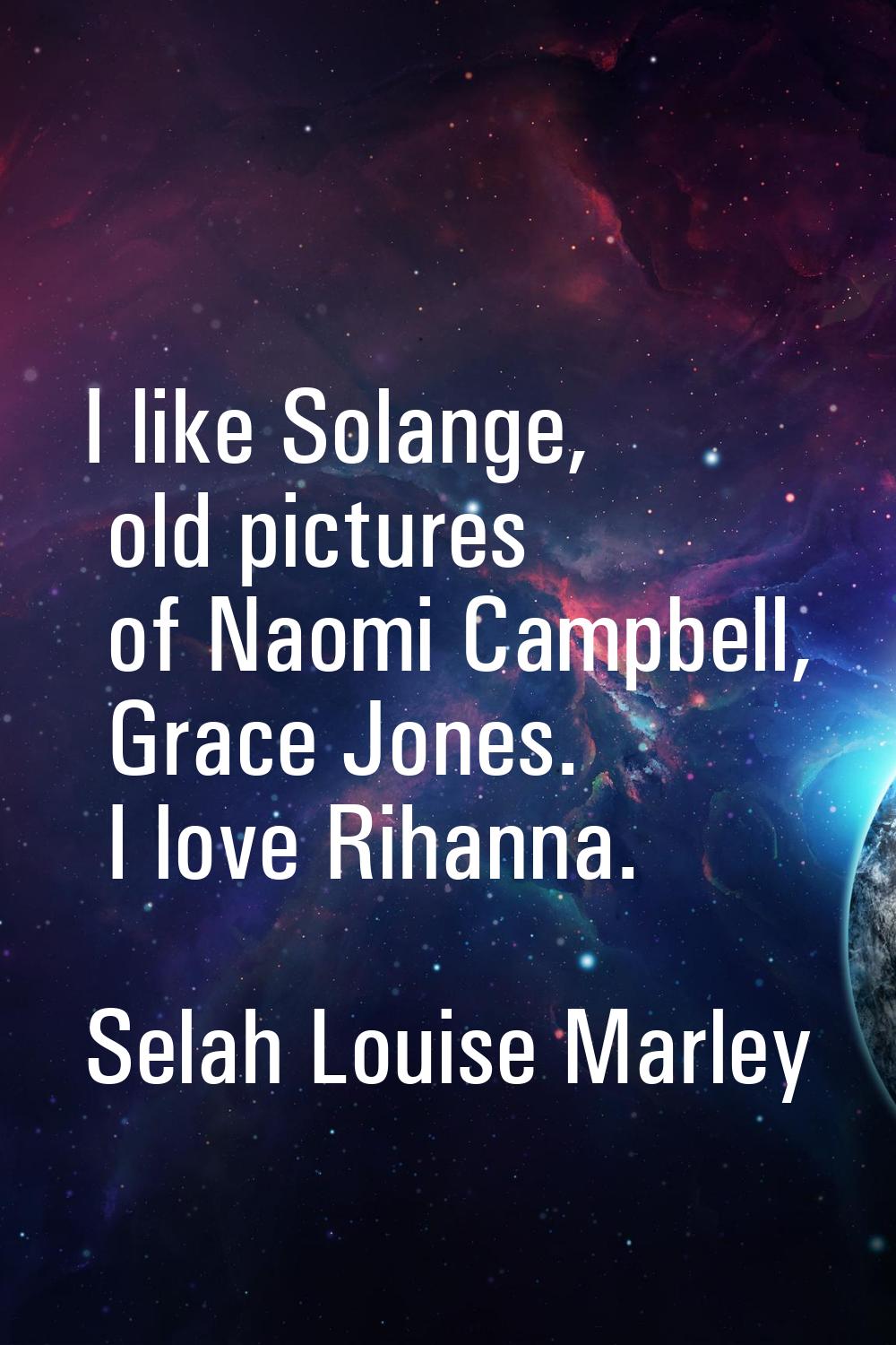 I like Solange, old pictures of Naomi Campbell, Grace Jones. I love Rihanna.