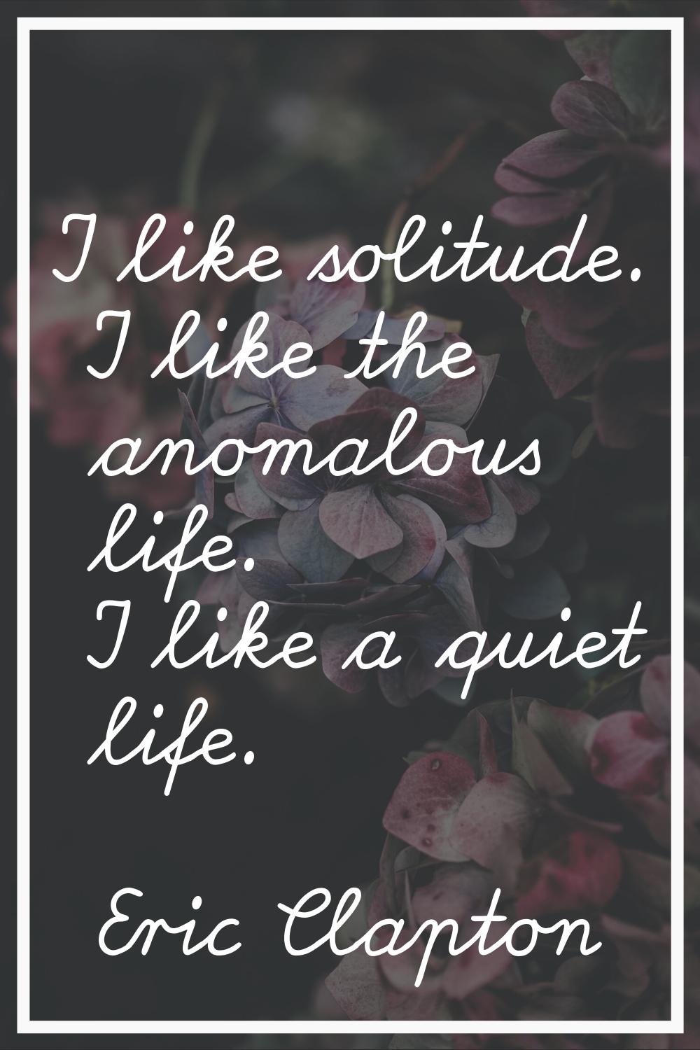 I like solitude. I like the anomalous life. I like a quiet life.
