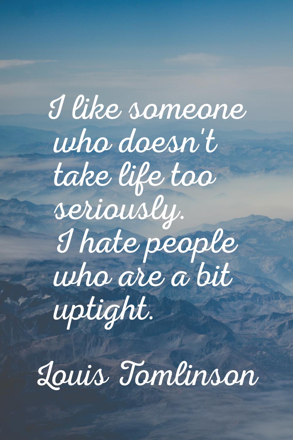 I like someone who doesn't take life too seriously. I hate people who are a bit uptight.