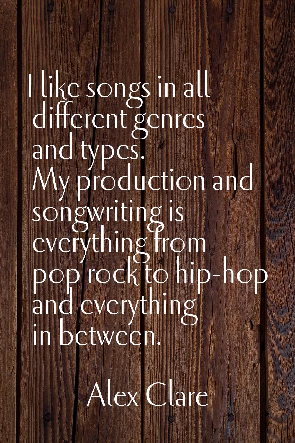 I like songs in all different genres and types. My production and songwriting is everything from po