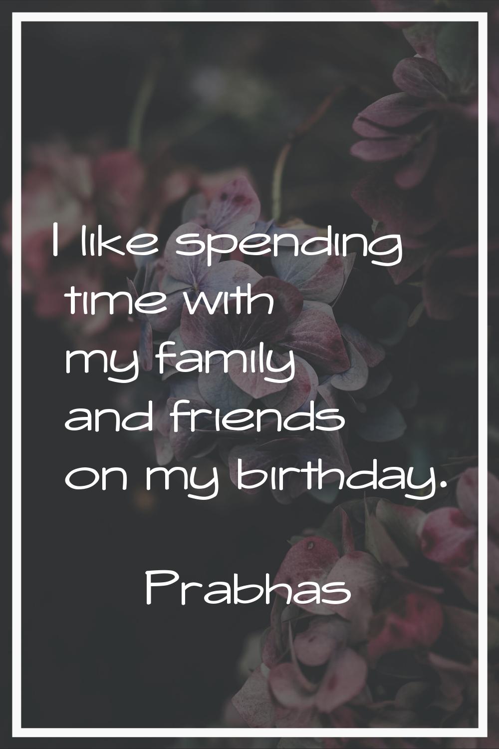 I like spending time with my family and friends on my birthday.