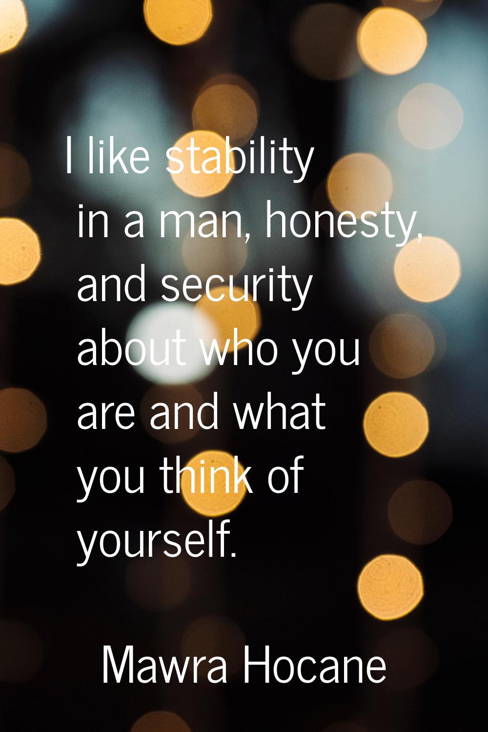 I like stability in a man, honesty, and security about who you are and what you think of yourself.
