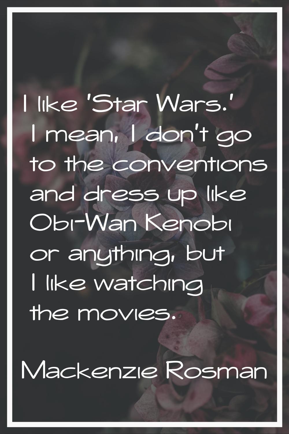 I like 'Star Wars.' I mean, I don't go to the conventions and dress up like Obi-Wan Kenobi or anyth