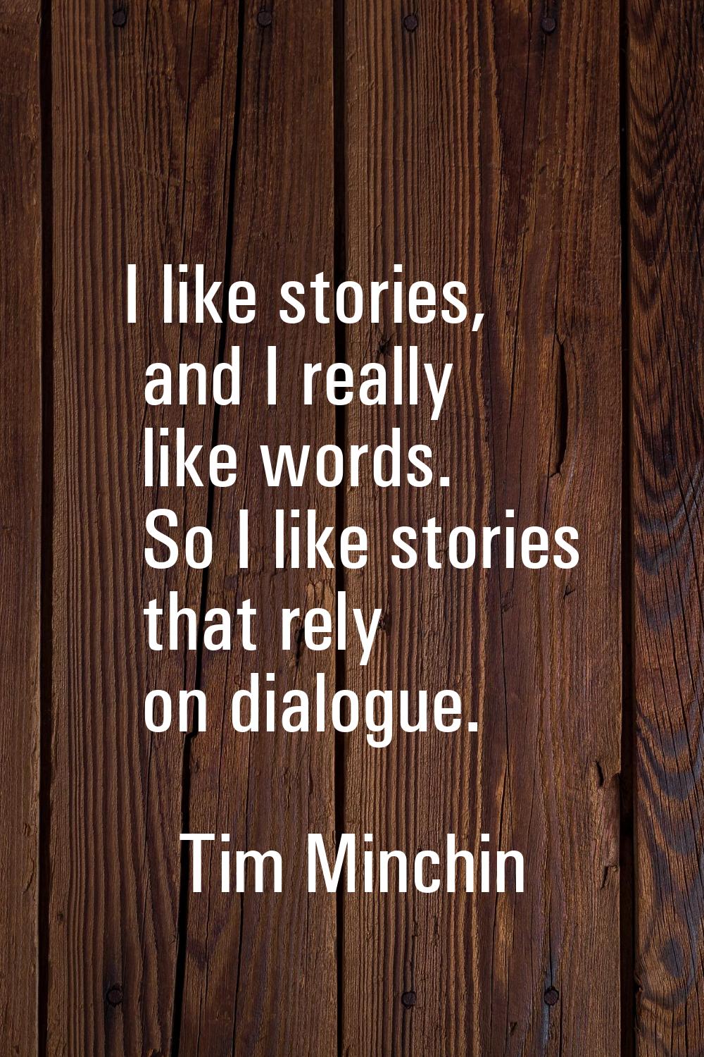 I like stories, and I really like words. So I like stories that rely on dialogue.