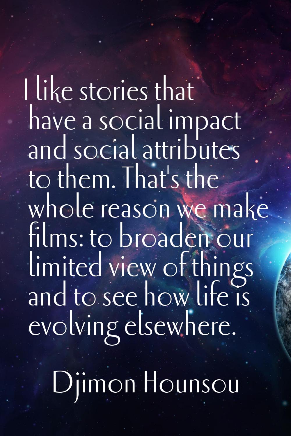 I like stories that have a social impact and social attributes to them. That's the whole reason we 