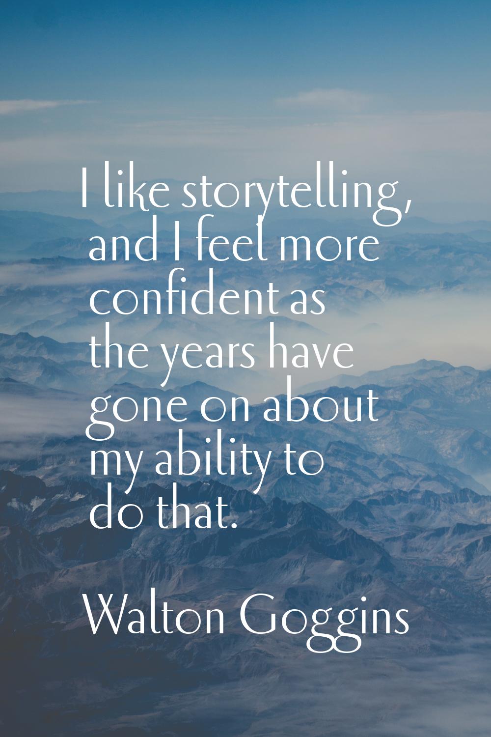 I like storytelling, and I feel more confident as the years have gone on about my ability to do tha