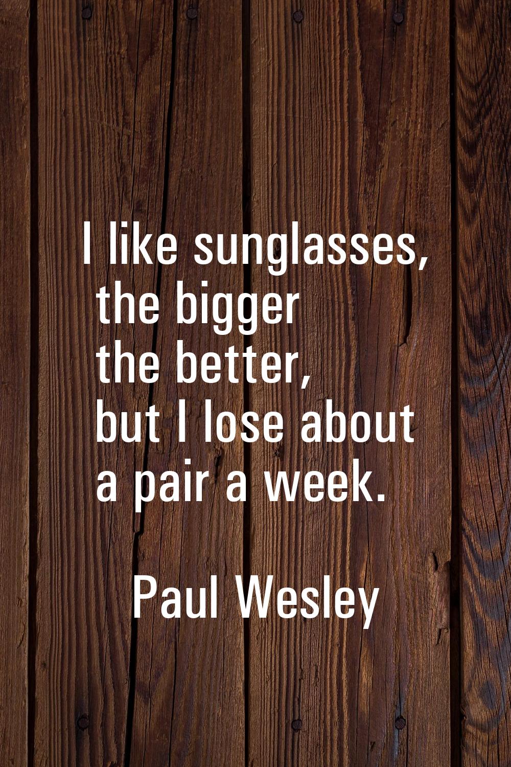 I like sunglasses, the bigger the better, but I lose about a pair a week.