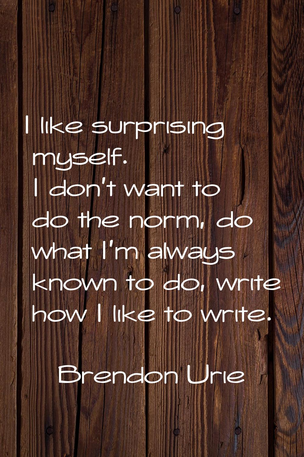 I like surprising myself. I don't want to do the norm, do what I'm always known to do, write how I 