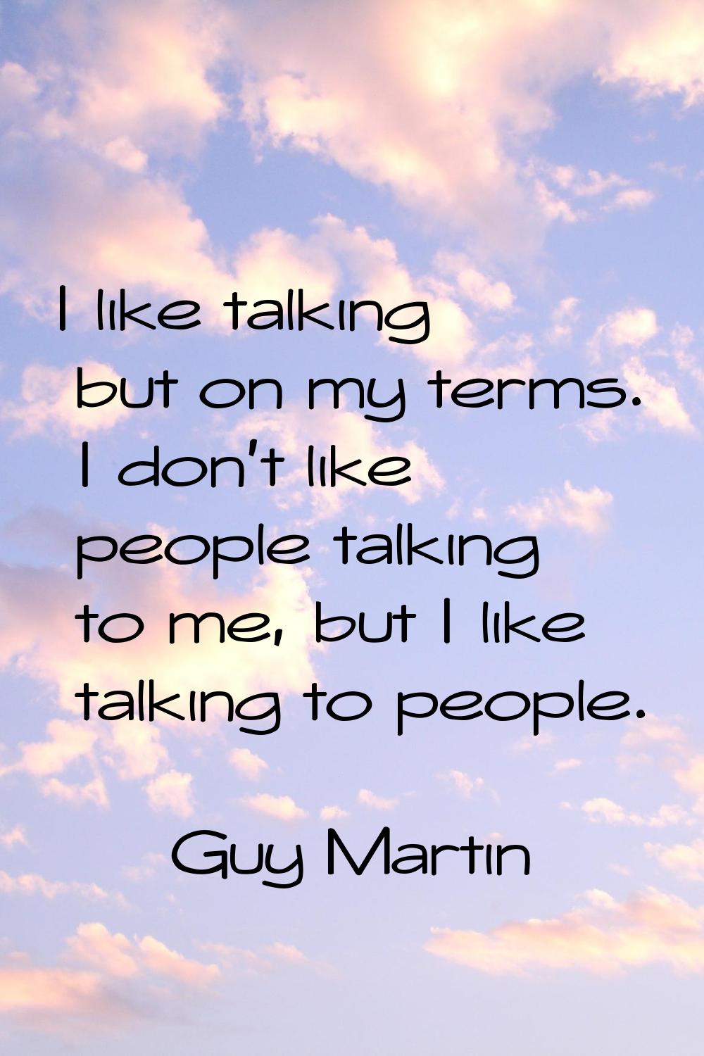 I like talking but on my terms. I don't like people talking to me, but I like talking to people.