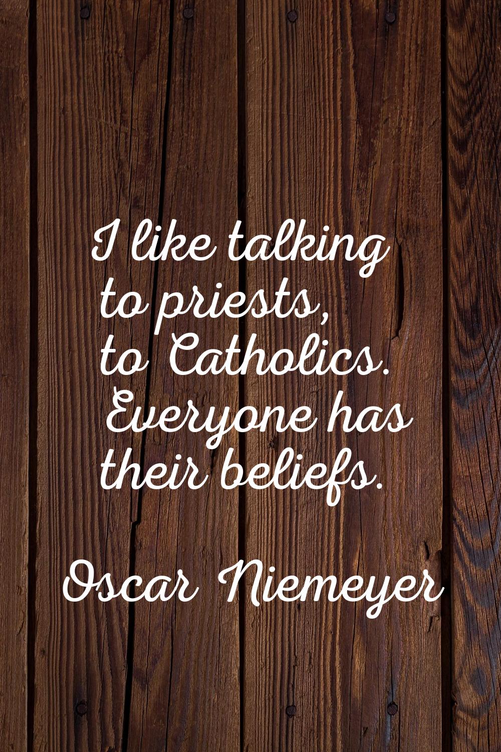 I like talking to priests, to Catholics. Everyone has their beliefs.