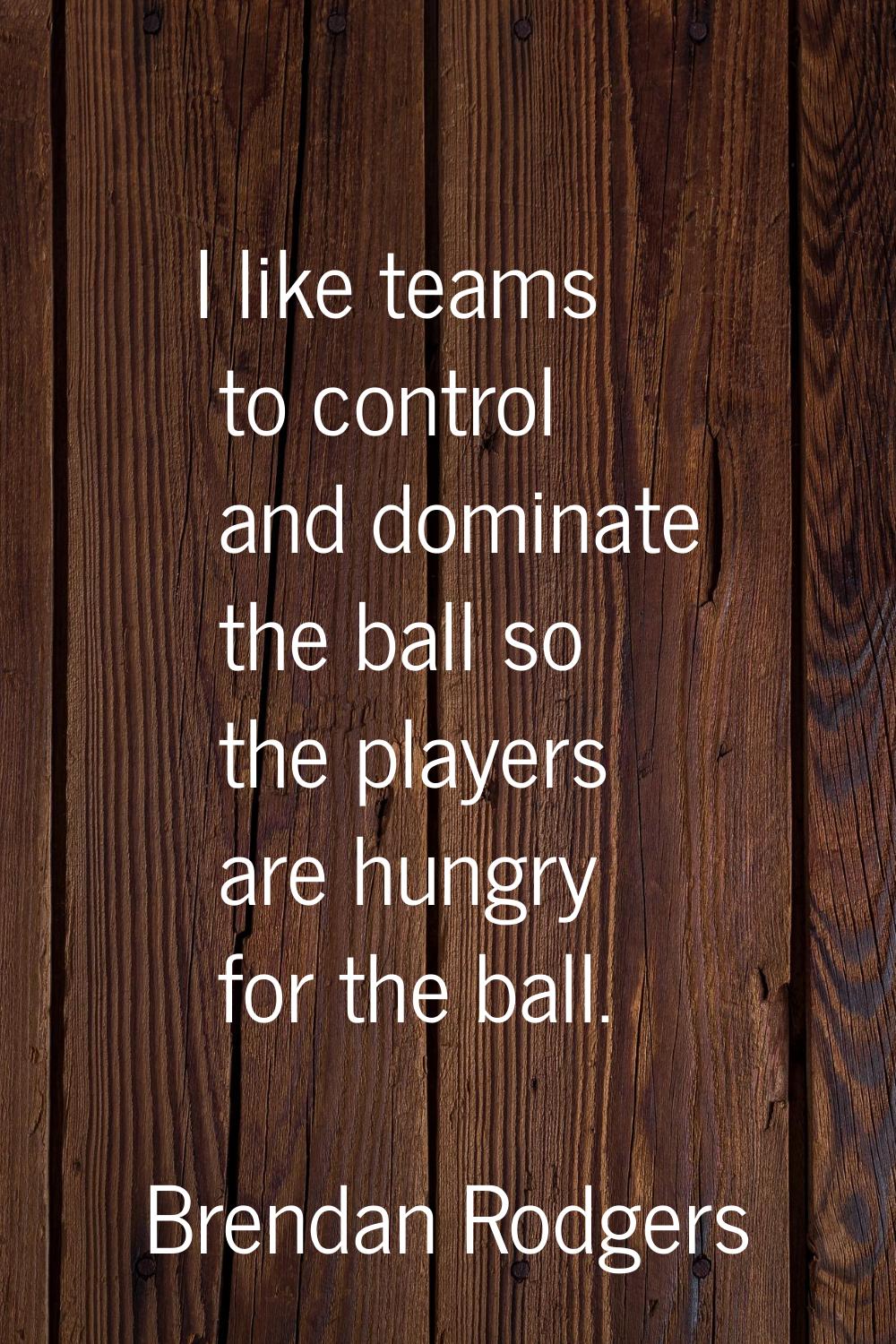 I like teams to control and dominate the ball so the players are hungry for the ball.