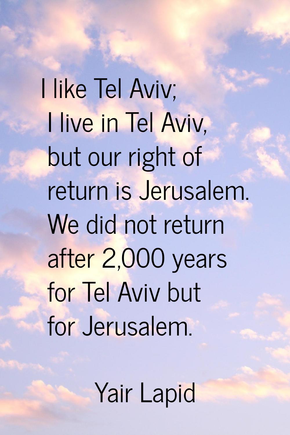 I like Tel Aviv; I live in Tel Aviv, but our right of return is Jerusalem. We did not return after 