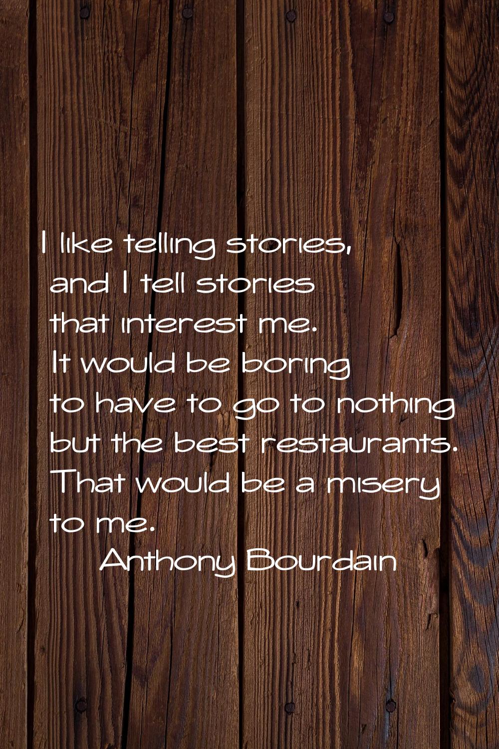 I like telling stories, and I tell stories that interest me. It would be boring to have to go to no