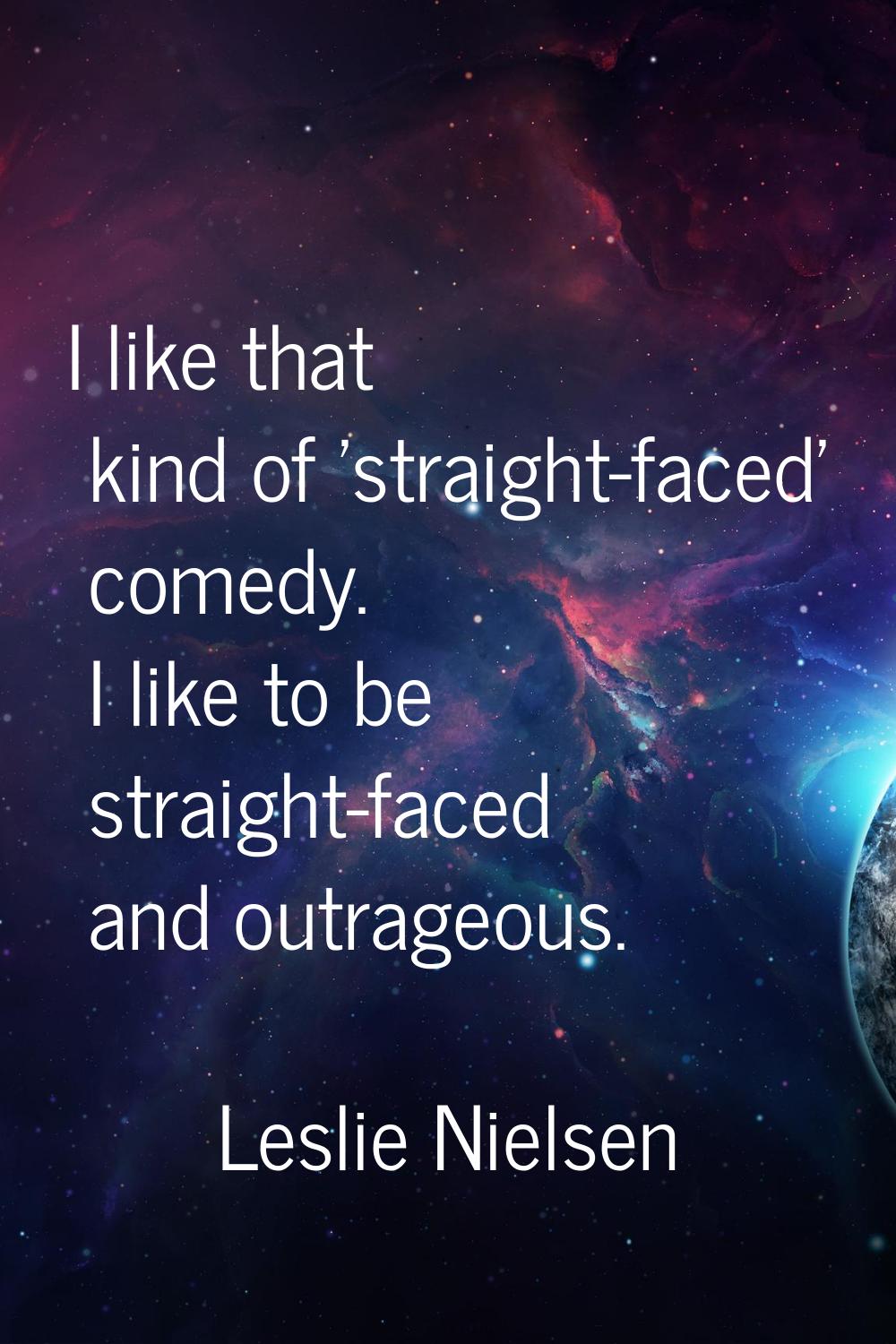 I like that kind of 'straight-faced' comedy. I like to be straight-faced and outrageous.