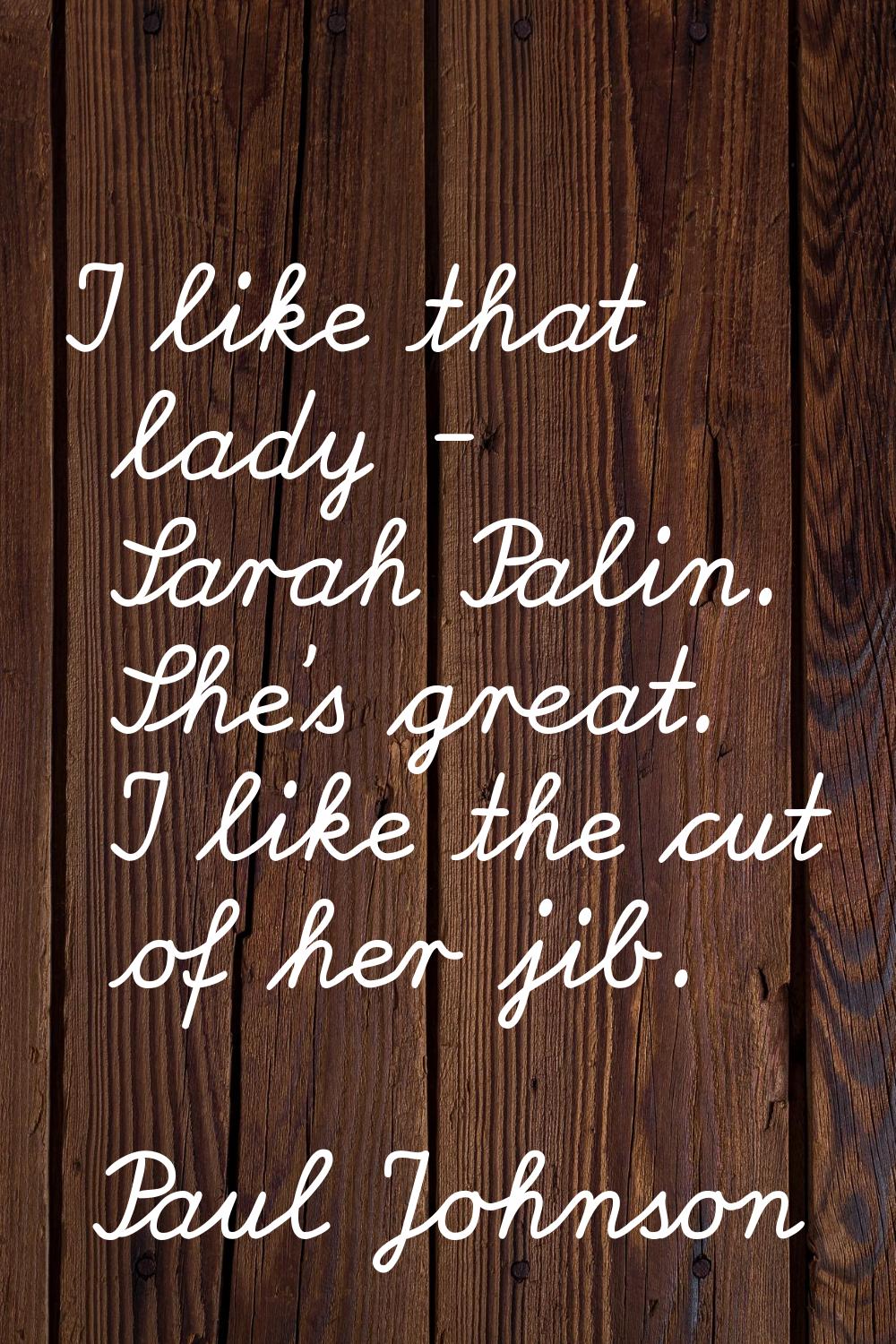 I like that lady - Sarah Palin. She's great. I like the cut of her jib.