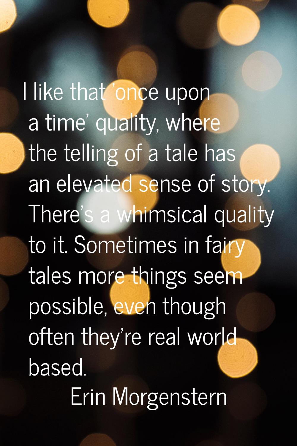 I like that 'once upon a time' quality, where the telling of a tale has an elevated sense of story.
