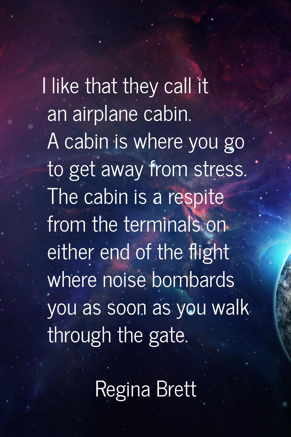 I like that they call it an airplane cabin. A cabin is where you go to get away from stress. The ca